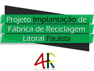 Projeto Implantação de
Fábrica de Reciclagem
     Litoral Paulista
 