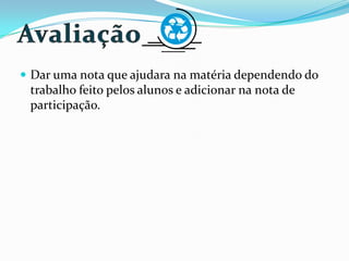  Dar uma nota que ajudara na matéria dependendo do
trabalho feito pelos alunos e adicionar na nota de
participação.
 