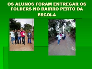 OS ALUNOS FORAM ENTREGAR OS
FOLDERS NO BAIRRO PERTO DA
ESCOLA
 