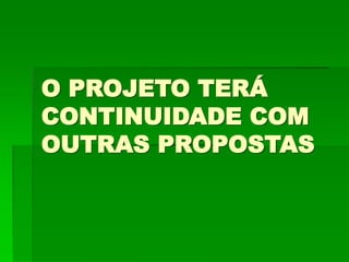 O PROJETO TERÁ
CONTINUIDADE COM
OUTRAS PROPOSTAS
 