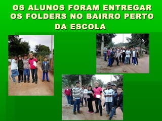 OS ALUNOS FORAM ENTREGAROS ALUNOS FORAM ENTREGAR
OS FOLDERS NO BAIRRO PERTOOS FOLDERS NO BAIRRO PERTO
DA ESCOLADA ESCOLA
 