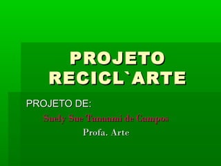 PROJETOPROJETO
RECICL`ARTERECICL`ARTE
PROJETO DE:PROJETO DE:
Suely Sue Tanaami de CamposSuely Sue Tanaami de Campos
Profa. ArteProfa. Arte
 