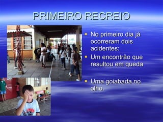 PRIMEIRO RECREIO No primeiro dia já ocorreram dois acidentes: Um encontrão que resultou em queda Uma goiabada no olho. 