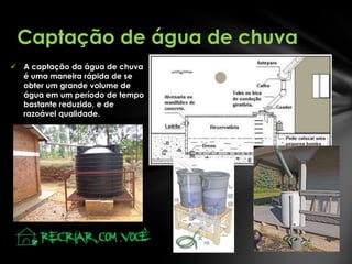 Captação de água de chuva
 A captação da água de chuva
é uma maneira rápida de se
obter um grande volume de
água em um período de tempo
bastante reduzido, e de
razoável qualidade.

 