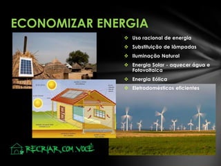 ECONOMIZAR ENERGIA
 Uso racional de energia
 Substituição de lâmpadas

 Iluminação Natural
 Energia Solar - aquecer água e
Fotovoltaica
 Energia Eólica
 Eletrodomésticos eficientes

 
