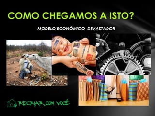 COMO CHEGAMOS A ISTO?
MODELO ECONÔMICO DEVASTADOR

 