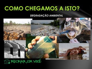 COMO CHEGAMOS A ISTO?
DEGRADAÇÃO AMBIENTAL
 