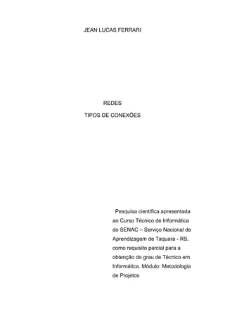 JEAN LUCAS FERRARI
REDES
TIPOS DE CONEXÕES
Pesquisa científica apresentada
ao Curso Técnico de Informática
do SENAC – Serviço Nacional de
Aprendizagem de Taquara - RS,
como requisito parcial para a
obtenção do grau de Técnico em
Informática. Módulo: Metodologia
de Projetos
 