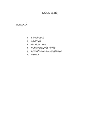 TAQUARA, RS
SUMÁRIO
1. INTRODUÇÃO
2. OBJETIVO
3. METODOLOGIA
4. CONSIDERAÇÕES FINAIS
5. REFERÊNCIAS BIBLIOGRÁFICAS
6. ANEXOS......................................................................
 