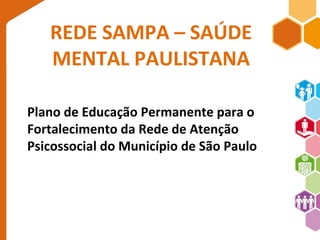 REDE SAMPA – SAÚDE 
MENTAL PAULISTANA 
Plano de Educação Permanente para o 
Fortalecimento da Rede de Atenção 
Psicossocial do Município de São Paulo 
 
