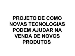 PROJETO DE COMO NOVAS TECNOLOGIAS PODEM AJUDAR NA VENDA DE NOVOS PRODUTOS   
