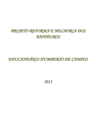 PROJETO REFORMA E MELHORIA DOS
BANHEIROS
EDUCANDÁRIO HUMBERTO DE CAMPOS
2015
 