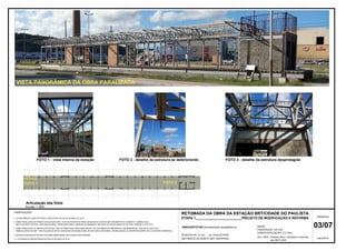 03/07
PRANCHA
maio/2019
Articulação das fotos
Escala: 1 /200
VISTA PANORÂMICA DA OBRA PARALIZADA
FOTO 2
FOTO 1 FOTO 3
FOTO 1 - vista interna da estação FOTO 2 - detalhe da estrutura se deteriorando FOTO 3 - detalhe da estrutura desprotegida
5 - FOTOGRAFIAS REGISTRADAS NO DIA 02 DE MAIO DE 2019.
RODOVIA PE 15, Km , s/n, PAULISTA/PE
EM FRENTE AO NORTH WAY SHOPPING
RETOMADA DA OBRA DA ESTAÇÃO BRT/CIDADE DO PAULISTA
ANEXOS/FOTOS
ETAPA 1_________________________PROJETO DE MODIFICAÇÃO E REFORMA
3 - OBRA PARALIZADA DA INFRA-ESTRUTURA, COM OS PRINCIPAIS ITENS ANALISADOS: PLATAFORMAS DE EMBARQUE E DESEMBARQUE, VIAS DE FLUXOS DOS
LEV./ DES.: Cristiano Silva - Arquiteto e Urbanista
zap 99573-3631
 