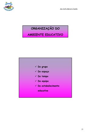 Ana Sofia Moreira Coelho




 ORGANIZAÇÃO DO

AMBIENTE EDUCATIVO




    Do grupo

    Do espaço

    Do tempo

    Da equipa

    Do estabelecimento

     educativo




                                                     25
 