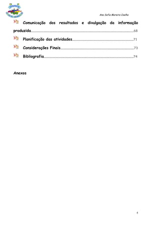 Ana Sofia Moreira Coelho


         Comunicação              dos       resultados            e    divulgação            da      informação

produzida.............................................................................................................68

         Planificação das atividades.................................................................71

         Considerações Finais..............................................................................73

         Bibliografia...............................................................................................74



Anexos




                                                                                                                       4
 