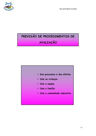 Ana Sofia Moreira Coelho




PREVISÃO DE PROCEDIMENTOS DE

         AVALIAÇÃO




         Dos processos e dos efeitos

         Com as crianças

         Com a equipa

         Com a família

         Com a comunidade educativa




                                                       61
 
