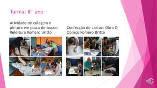 Turma: 8° ano
Atividade de colagem e
pintura em placa de isopor:
Releitura Romero Britto
Confecção de cartaz: Obra O
Obraço Romero Britto
 