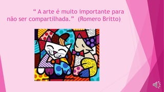 “ A arte é muito importante para
não ser compartilhada.” (Romero Britto)
 