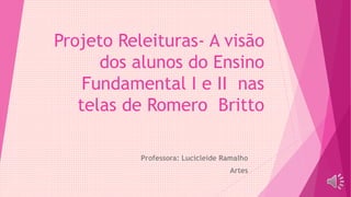 Projeto Releituras- A visão
dos alunos do Ensino
Fundamental I e II nas
telas de Romero Britto
Professora: Lucicleide Ramalho
Artes
 