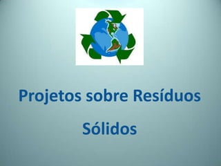 Projetos sobre Resíduos
Sólidos
 