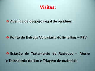 Visitas:
 Avenida de despejo ilegal de resíduos
 Ponto de Entrega Voluntária de Entulhos – PEV
 Estação de Tratamento de Resíduos – Aterro
e Transbordo do lixo e Triagem de materiais
 