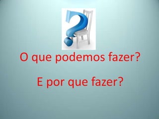 O que podemos fazer?
E por que fazer?
 