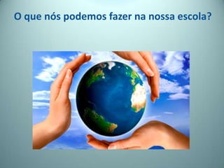 O que nós podemos fazer na nossa escola?
 
