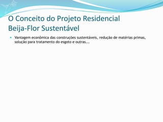 O Conceito do Projeto Residencial
Beija-Flor Sustentável
 Vantagem econômica das construções sustentáveis, redução de matérias primas,
solução para tratamento do esgoto e outras...
 