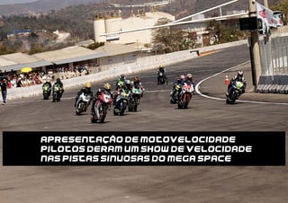 APRESENTACAO DE MOTOVELOCIDADE
PILOTOS DERAM UM SHOW DE VELOCIDADE
NAS PISTAS SINUOSAS DO MEGA SPACE
 
