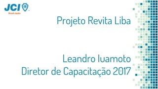 Projeto Revita Liba
Leandro Iuamoto
Diretor de Capacitação 2017
 
