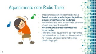 Aquecimento com Radio Taiso
9
▪ Tradicional aquecimento com Radio Taiso
▪ Benefícios: maior adesão de população idosa
e jo...