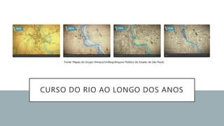 CURSO DO RIO AO LONGO DOS ANOS
Fonte: Mapas do Grupo Himaco/Unifesp/Arquivo Público do Estado de São Paulo
 