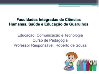 Educação, Comunicação e Tecnologia
           Curso de Pedagogia
Professor Responsável: Roberto de Souza
 