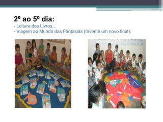 2º ao 5º dia:
- Leitura dos Livros...
- Viagem ao Mundo das Fantasias (Invente um novo final);
 