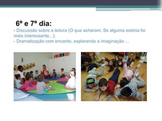 6º e 7º dia:
- Discussão sobre a leitura (O que acharam; Se alguma estória foi
mais interessante...);
- Dramatização com encanto, explorando a imaginação ...
 