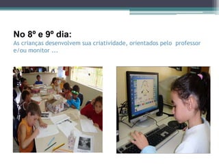 No 8º e 9º dia:
As crianças desenvolvem sua criatividade, orientados pelo professor
e/ou monitor ...
 