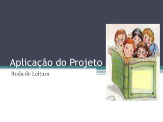 Aplicação do Projeto
Roda de Leitura
 
