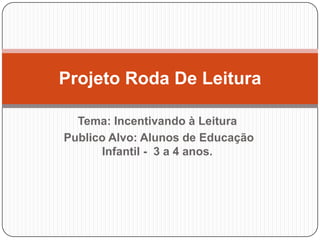 Projeto Roda De Leitura
Tema: Incentivando à Leitura
Publico Alvo: Alunos de Educação
Infantil - 3 a 4 anos.

 
