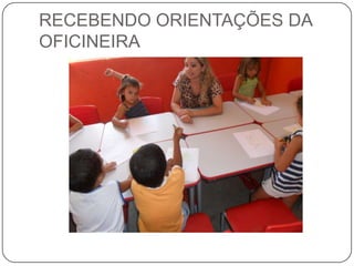 RECEBENDO ORIENTAÇÕES DA
OFICINEIRA

 