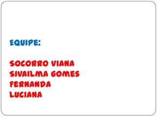 Equipe:
Socorro Viana
Sivailma Gomes
Fernanda
Luciana

 