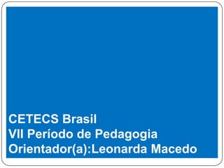 CETECS Brasil
VII Período de Pedagogia
Orientador(a):Leonarda Macedo

 