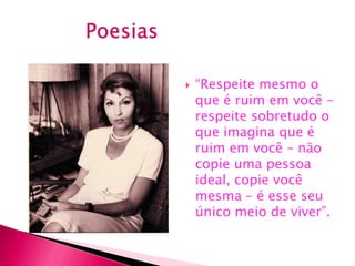    “Respeite mesmo o
    que é ruim em você –
    respeite sobretudo o
    que imagina que é
    ruim em você – não
    copie uma pessoa
    ideal, copie você
    mesma – é esse seu
    único meio de viver”.
 