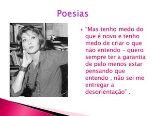    “Mas tenho medo do
    que é novo e tenho
    medo de criar o que
    não entendo – quero
    sempre ter a garantia
    de pelo menos estar
    pensando que
    entendo , não sei me
    entregar a
    desorientação” .
 
