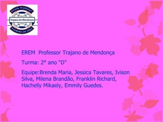 EREM  Professor Trajano de Mendonça
Turma: 2° ano “D”
Equipe:Brenda Maria, Jessica Tavares, Ivison 
Silva, Milena Brandão, Franklin Richard, 
Hachelly Mikaely, Emmily Guedes.
 