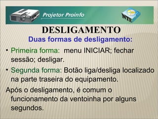 DESLIGAMENTO Duas formas de desligamento: Primeira forma:  menu INICIAR; fechar sessão; desligar. Segunda forma:  Botão liga/desliga localizado na parte traseira do equipamento. Após o desligamento, é comum o funcionamento da ventoinha por alguns segundos. 