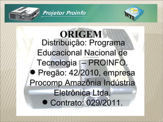 Distribuição: Programa Educacional Nacional de Tecnologia  – PROINFO. Pregão: 42/2010, empresa Procomp Amazônia Indústria Eletrônica Ltda. Contrato: 029/2011. ORIGEM 