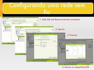 Conectando a uma rede sem fio (wireless) Configurando uma rede sem fio 1. Add, Edit and Remove network connections 2. Sem fio 3. Procurar 4. Marcar no mapa/clicar/OK 