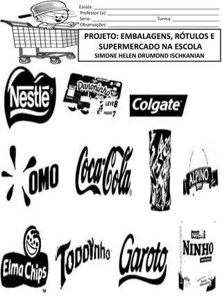 Escola: ___________________________________________________
Professor (a): _____________________________________________
Série: __________________________ Turma: ___________________
Observações: _____________________________________________
PROJETO: EMBALAGENS, RÓTULOS E
SUPERMERCADO NA ESCOLA
SIMONE HELEN DRUMOND ISCHKANIAN
 
