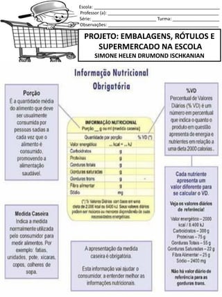 Escola: ___________________________________________________
Professor (a): _____________________________________________
Série: __________________________ Turma: ___________________
Observações: _____________________________________________
PROJETO: EMBALAGENS, RÓTULOS E
SUPERMERCADO NA ESCOLA
SIMONE HELEN DRUMOND ISCHKANIAN
 