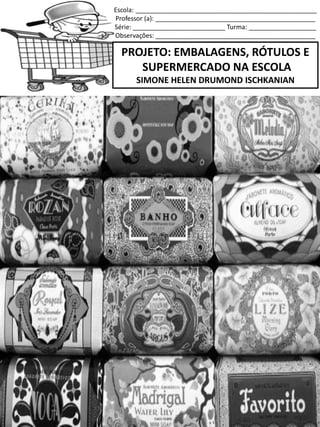 Escola: ___________________________________________________
Professor (a): _____________________________________________
Série: __________________________ Turma: ___________________
Observações: _____________________________________________
PROJETO: EMBALAGENS, RÓTULOS E
SUPERMERCADO NA ESCOLA
SIMONE HELEN DRUMOND ISCHKANIAN
SUPERMERCADO NA SALA DE AULA
 